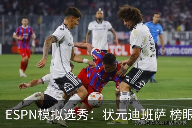 ESPN模拟选秀：状元迪班萨 榜眼彼德森 探花布泽尔 4号秀威尔逊